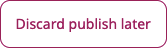 Discard publish later button in the menu