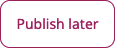 Publish Later button in the menu